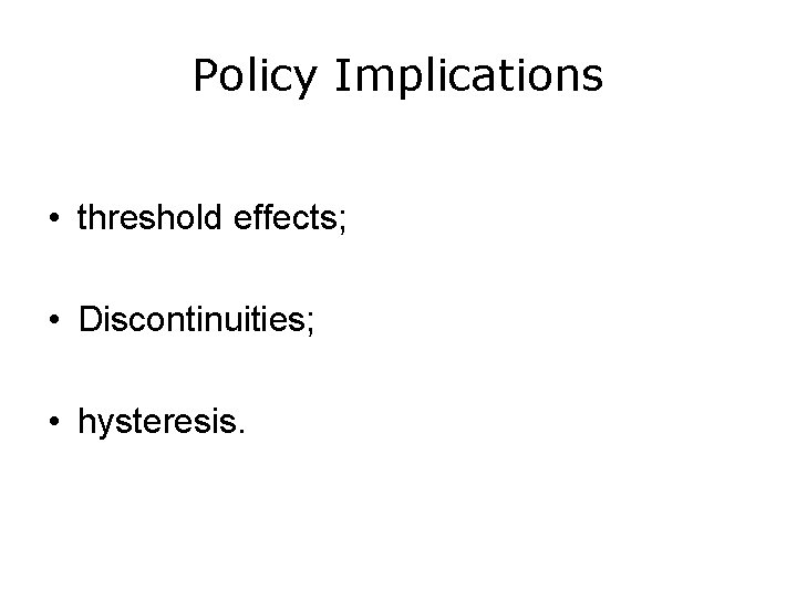 Policy Implications • threshold effects; • Discontinuities; • hysteresis. 