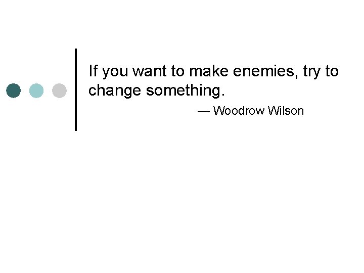 If you want to make enemies, try to change something. — Woodrow Wilson 