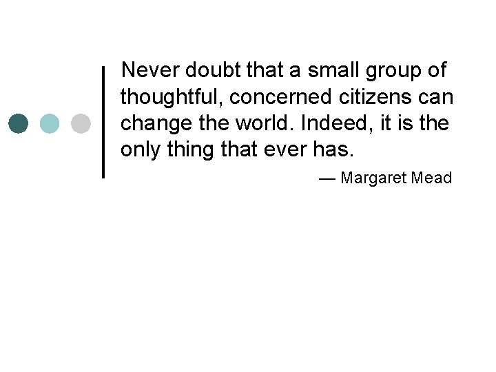 Never doubt that a small group of thoughtful, concerned citizens can change the world.