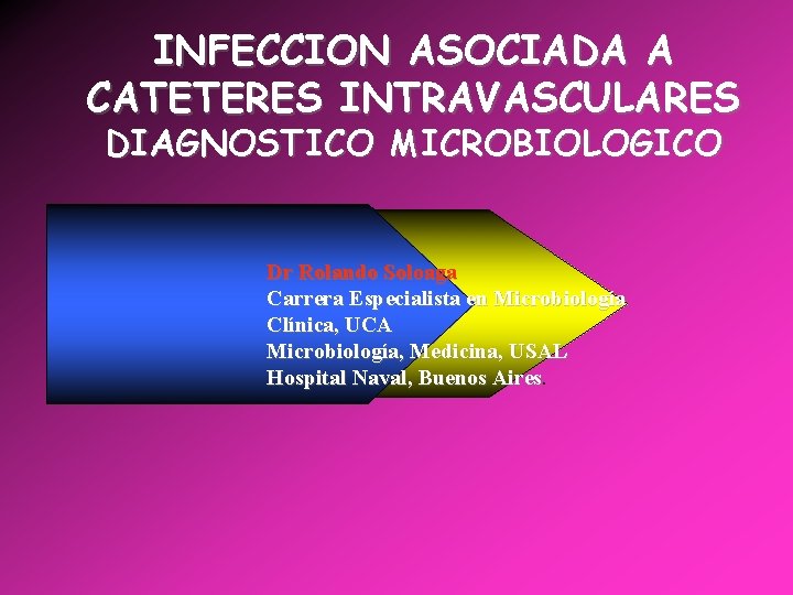 INFECCION ASOCIADA A CATETERES INTRAVASCULARES DIAGNOSTICO MICROBIOLOGICO Dr Rolando Soloaga Carrera Especialista en Microbiología