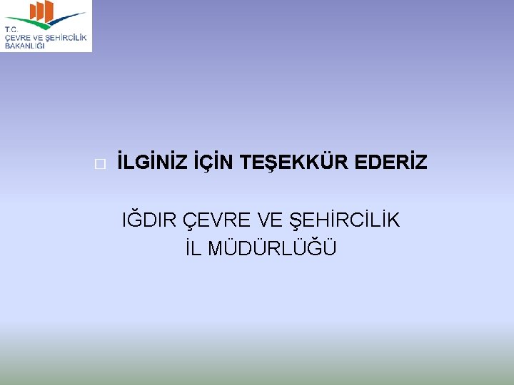 � İLGİNİZ İÇİN TEŞEKKÜR EDERİZ IĞDIR ÇEVRE VE ŞEHİRCİLİK İL MÜDÜRLÜĞÜ 