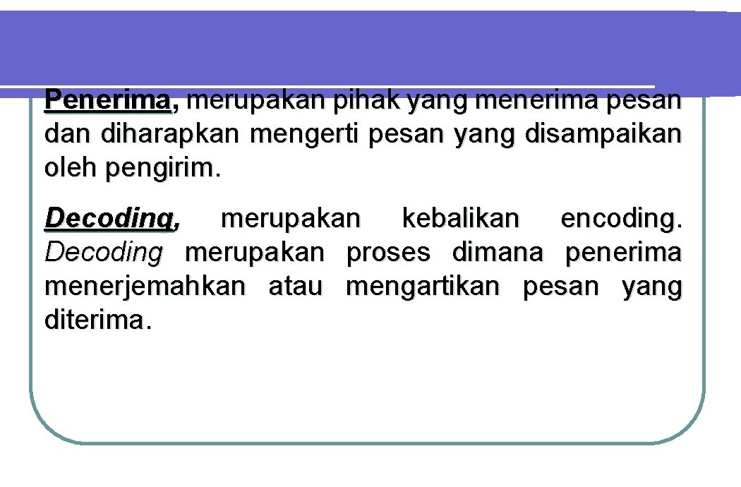 Penerima, merupakan pihak yang menerima pesan diharapkan mengerti pesan yang disampaikan oleh pengirim. Decoding,