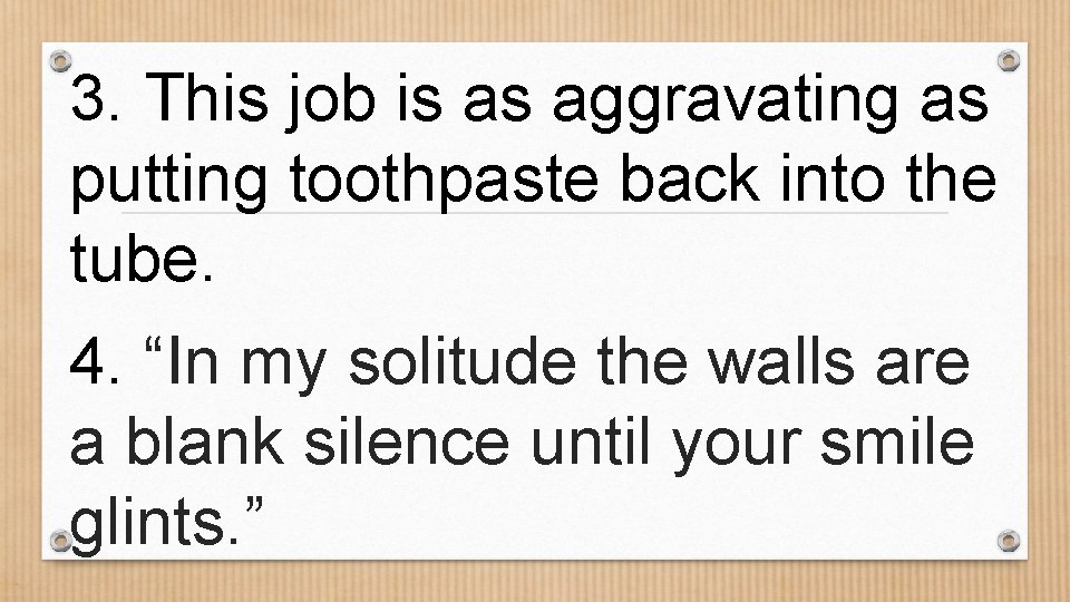 3. This job is as aggravating as putting toothpaste back into the tube. 4.