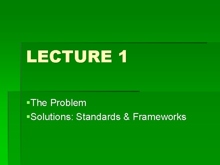 LECTURE 1 §The Problem §Solutions: Standards & Frameworks 