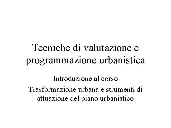 Tecniche di valutazione e programmazione urbanistica Introduzione al corso Trasformazione urbana e strumenti di