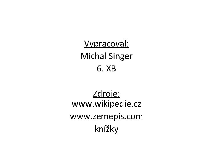 Vypracoval: Michal Singer 6. XB Zdroje: www. wikipedie. cz www. zemepis. com knížky 