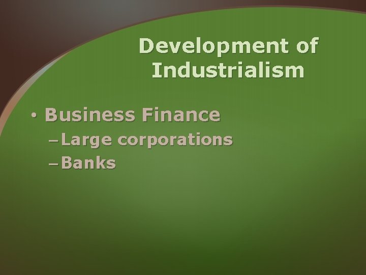 Development of Industrialism • Business Finance – Large corporations – Banks Development of Industrialism • Business Finance – Large corporations – Banks