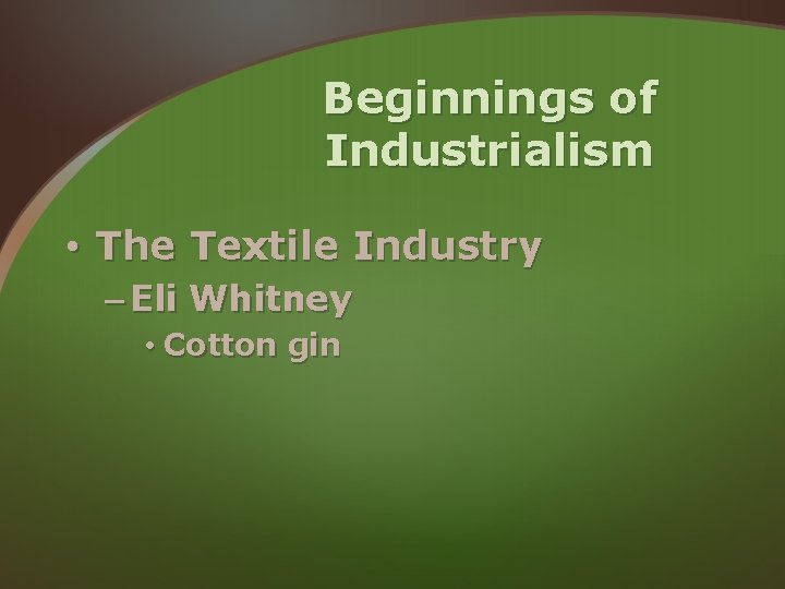Beginnings of Industrialism • The Textile Industry – Eli Whitney • Cotton gin Beginnings of Industrialism • The Textile Industry – Eli Whitney • Cotton gin