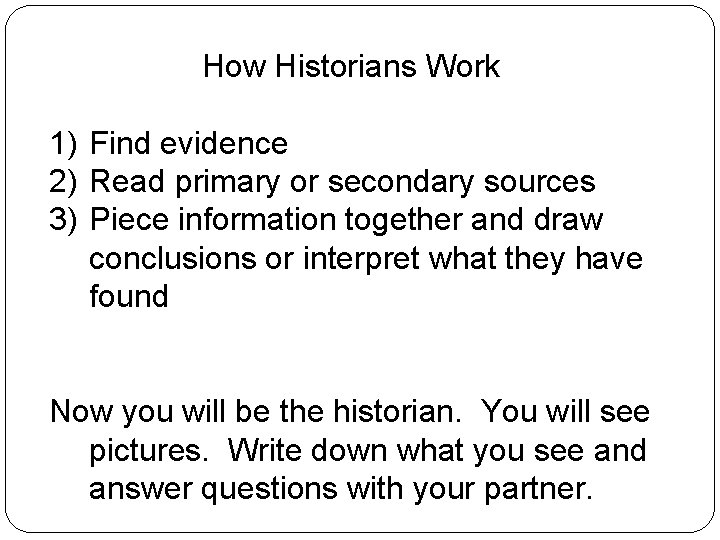 How Historians Work 1) Find evidence 2) Read primary or secondary sources 3) Piece