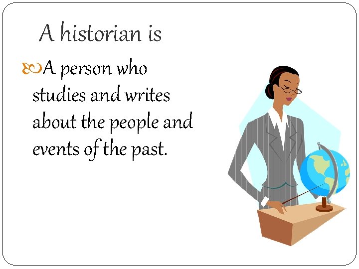 A historian is A person who studies and writes about the people and events