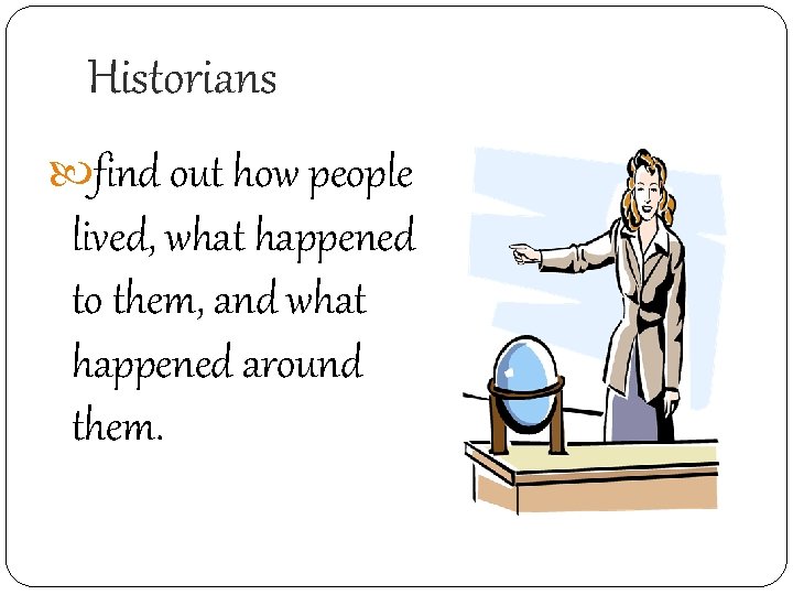 Historians find out how people lived, what happened to them, and what happened around