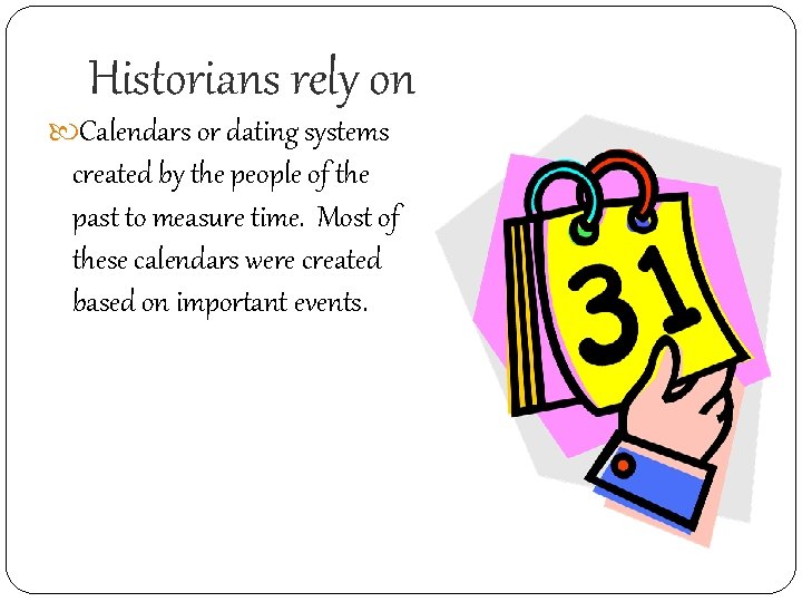 Historians rely on Calendars or dating systems created by the people of the past