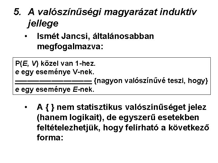 5. A valószínűségi magyarázat induktív jellege • Ismét Jancsi, általánosabban megfogalmazva: P(E, V) közel