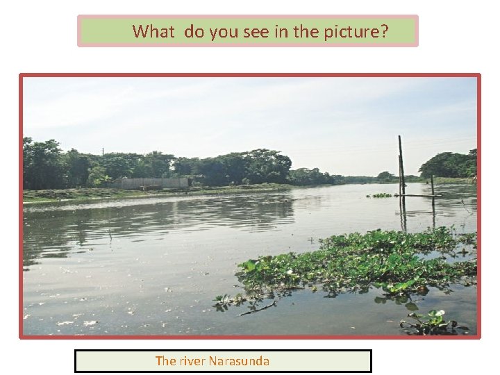 What do you see in the picture? The river Narasunda 