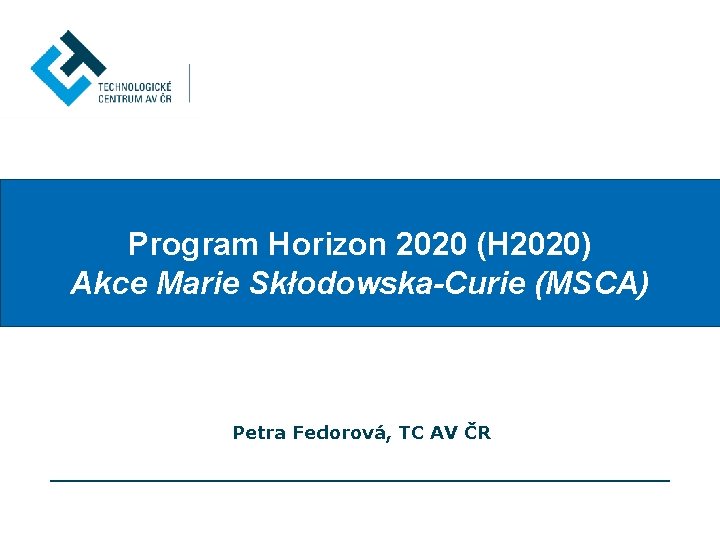 Program Horizon 2020 (H 2020) Akce Marie Skłodowska-Curie (MSCA) Petra Fedorová, TC AV ČR