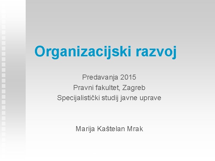 Organizacijski razvoj Predavanja 2015 Pravni fakultet, Zagreb Specijalistički studij javne uprave Marija Kaštelan Mrak