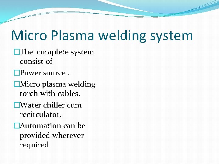 Micro Plasma welding system �The complete system consist of �Power source. �Micro plasma welding
