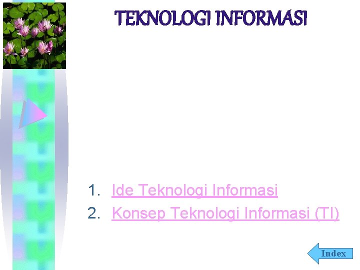 TEKNOLOGI INFORMASI 1. Ide Teknologi Informasi 2. Konsep Teknologi Informasi (TI) Index 