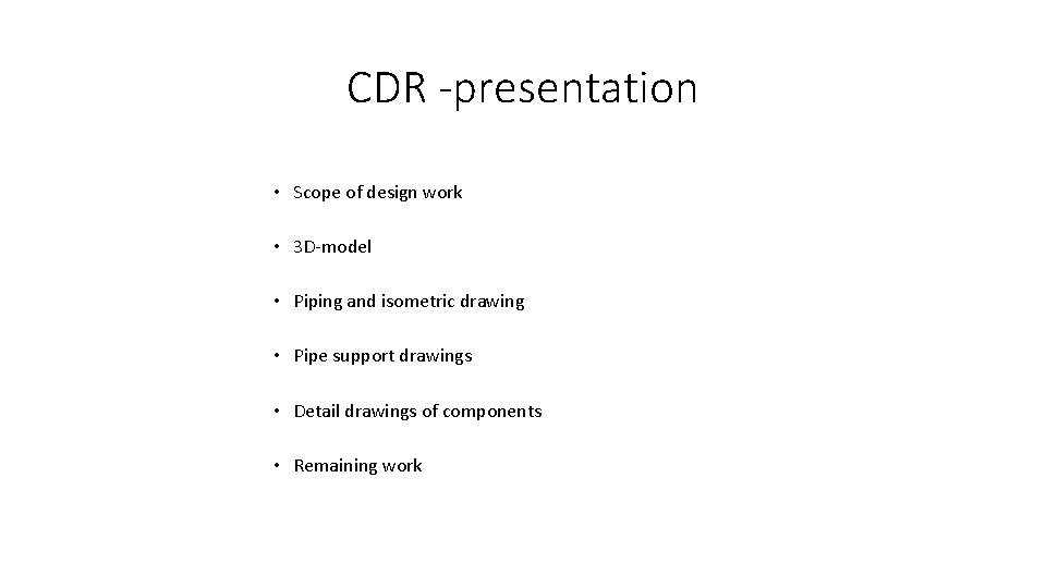 CDR -presentation • Scope of design work • 3 D-model • Piping and isometric