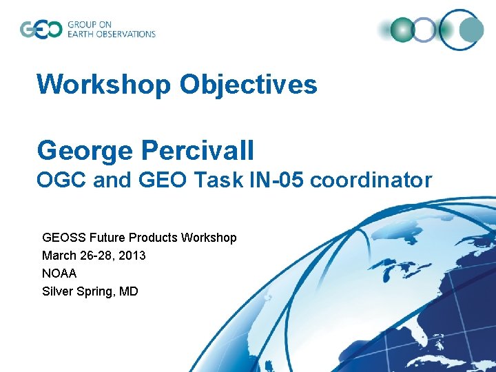 Workshop Objectives George Percivall OGC and GEO Task IN-05 coordinator GEOSS Future Products Workshop