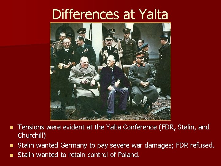 Differences at Yalta Tensions were evident at the Yalta Conference (FDR, Stalin, and Churchill) Differences at Yalta Tensions were evident at the Yalta Conference (FDR, Stalin, and Churchill)