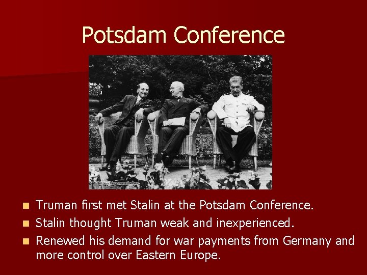 Potsdam Conference Truman first met Stalin at the Potsdam Conference. n Stalin thought Truman Potsdam Conference Truman first met Stalin at the Potsdam Conference. n Stalin thought Truman