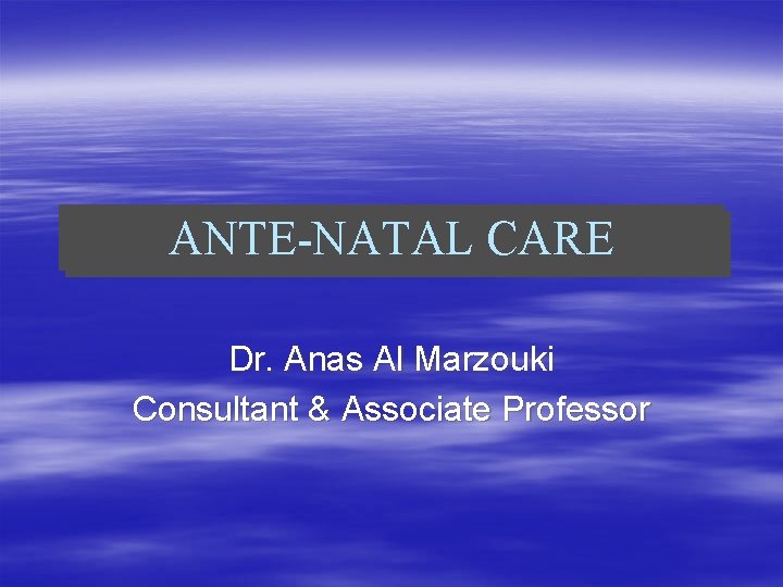 ANTE-NATAL CARE Dr. Anas Al Marzouki Consultant & Associate Professor 
