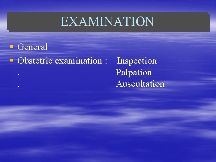 EXAMINATION § General § Obstetric examination : . . Inspection Palpation Auscultation 