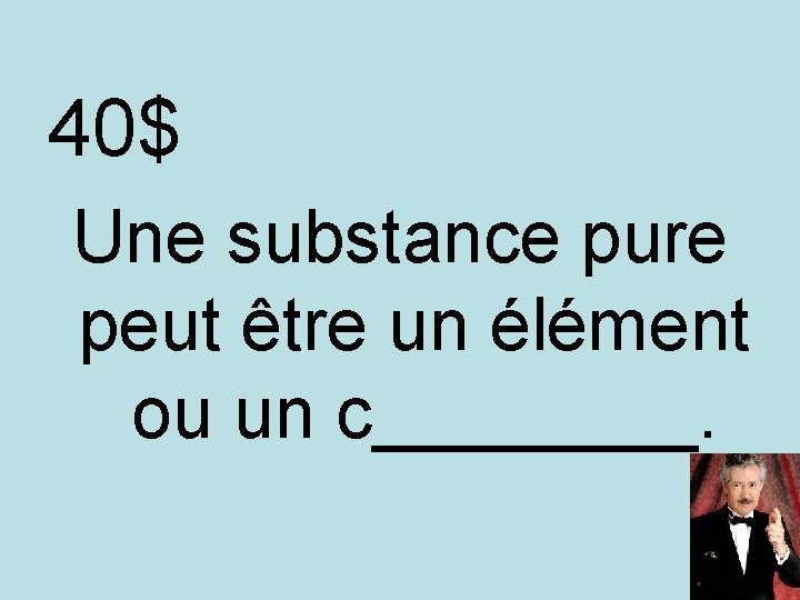 40$ Une substance pure peut être un élément ou un c____. 