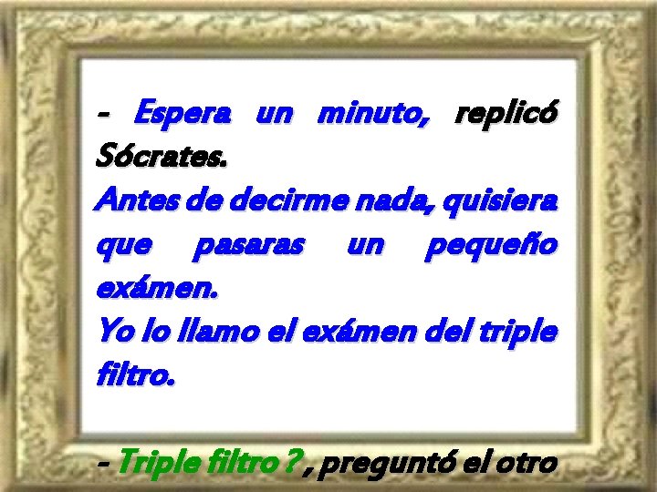 - Espera un minuto, replicó Sócrates. Antes de decirme nada, quisiera que pasaras un