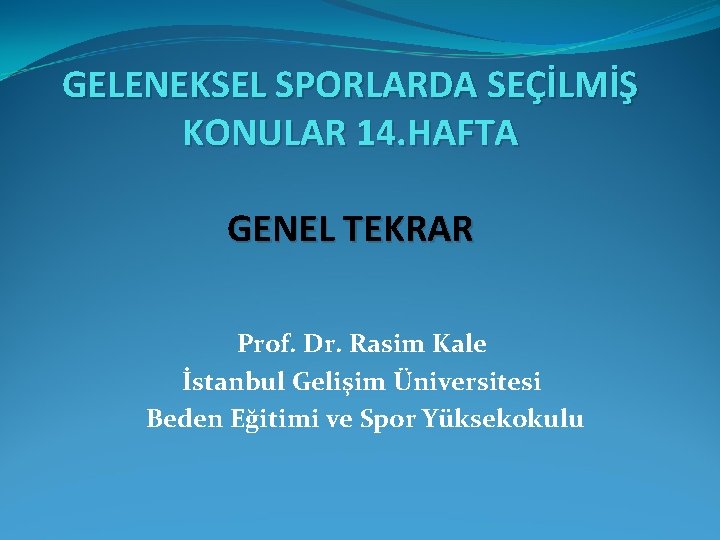 GELENEKSEL SPORLARDA SEÇİLMİŞ KONULAR 14. HAFTA GENEL TEKRAR Prof. Dr. Rasim Kale İstanbul Gelişim