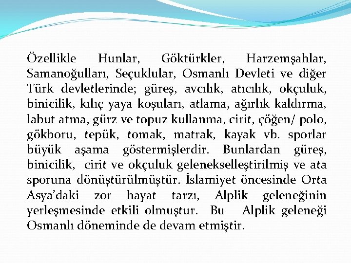 Özellikle Hunlar, Göktürkler, Harzemşahlar, Samanoğulları, Seçuklular, Osmanlı Devleti ve diğer Türk devletlerinde; güreş, avcılık,