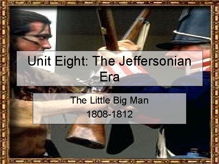 Unit Eight: The Jeffersonian Era The Little Big Man 1808 -1812 