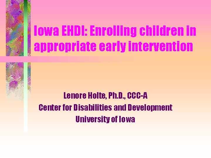 Iowa EHDI: Enrolling children in appropriate early intervention Lenore Holte, Ph. D. , CCC-A