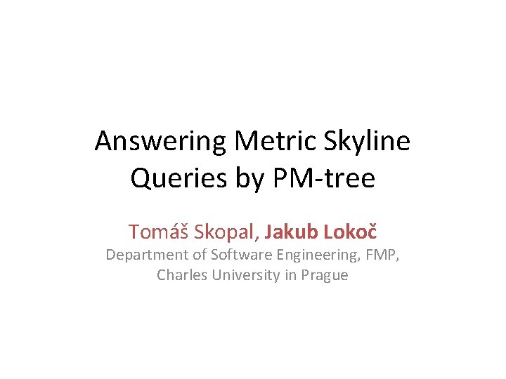 Answering Metric Skyline Queries by PM-tree Tomáš Skopal, Jakub Lokoč Department of Software Engineering,