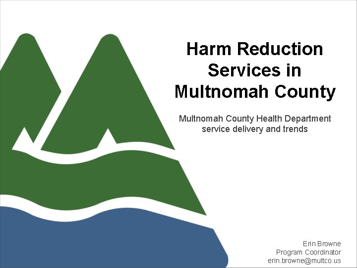 Harm Reduction Services in Multnomah County Health Department service delivery and trends Erin Browne