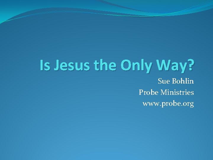 Is Jesus the Only Way? Sue Bohlin Probe Ministries www. probe. org 