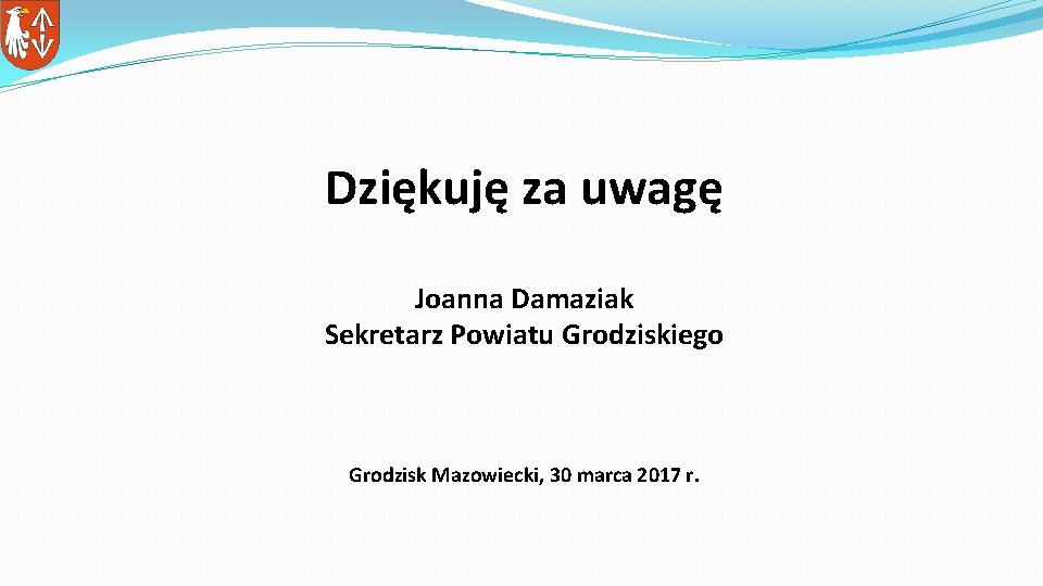 Dziękuję za uwagę Joanna Damaziak Sekretarz Powiatu Grodziskiego Grodzisk Mazowiecki, 30 marca 2017 r.