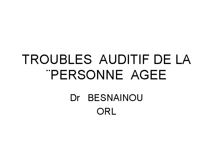 TROUBLES AUDITIF DE LA ¨PERSONNE AGEE Dr BESNAINOU ORL 