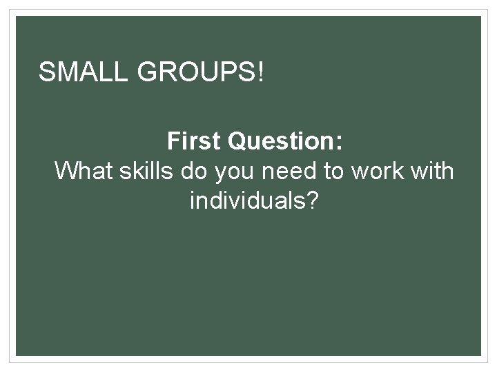 SMALL GROUPS! First Question: What skills do you need to work with individuals? 