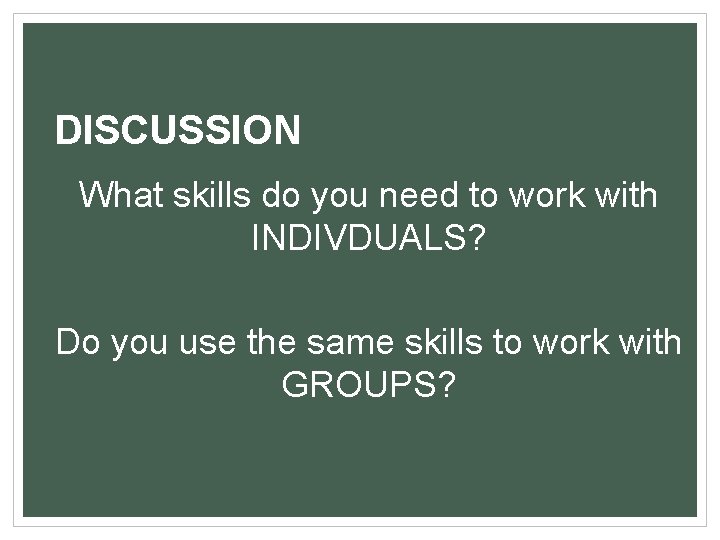 DISCUSSION What skills do you need to work with INDIVDUALS? Do you use the