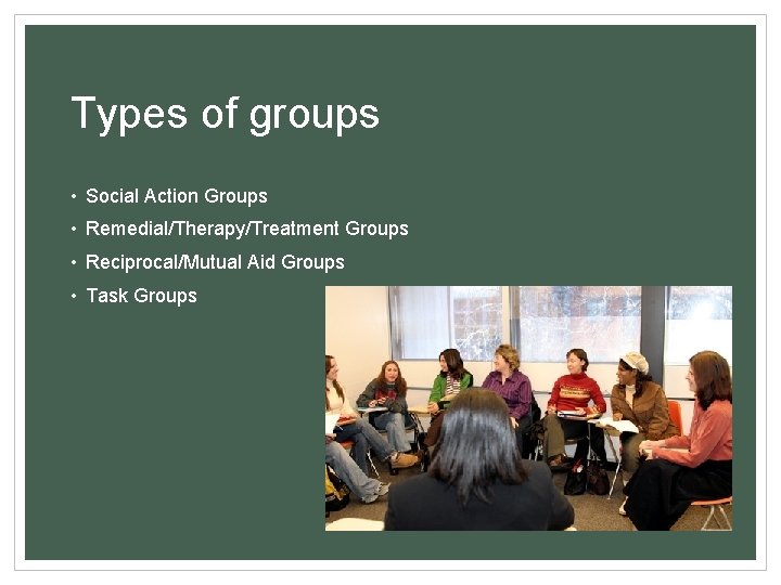 Types of groups • Social Action Groups • Remedial/Therapy/Treatment Groups • Reciprocal/Mutual Aid Groups