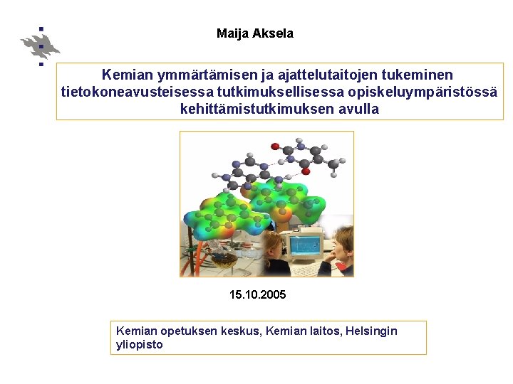 Maija Aksela Kemian ymmärtämisen ja ajattelutaitojen tukeminen tietokoneavusteisessa tutkimuksellisessa opiskeluympäristössä kehittämistutkimuksen avulla 15. 10.
