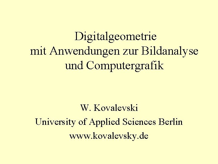Digitalgeometrie mit Anwendungen zur Bildanalyse und Computergrafik W. Kovalevski University of Applied Sciences Berlin