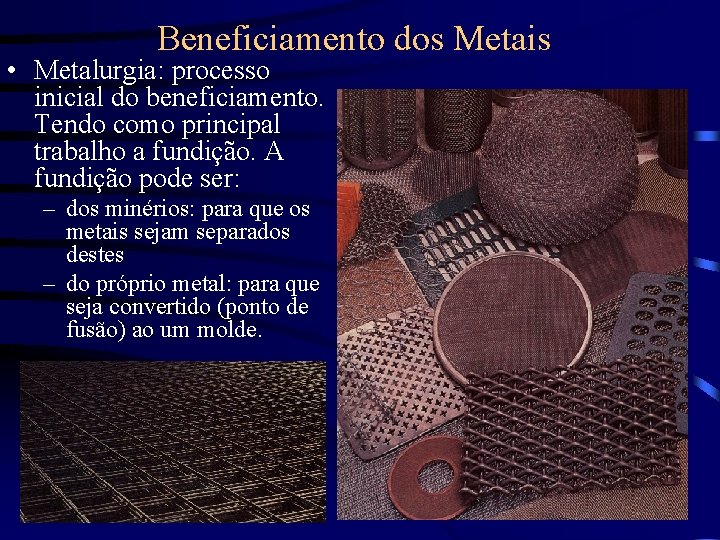 Beneficiamento dos Metais • Metalurgia: processo inicial do beneficiamento. Tendo como principal trabalho a