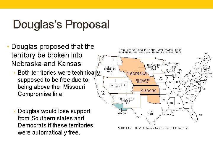 Douglas’s Proposal • Douglas proposed that the territory be broken into Nebraska and Kansas.