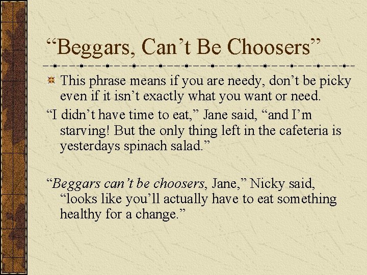 “Beggars, Can’t Be Choosers” This phrase means if you are needy, don’t be picky