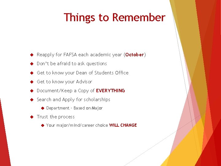 Things to Remember Reapply for FAFSA each academic year (October) Don’t be afraid to