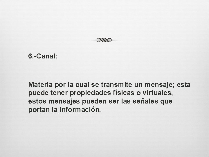 6. -Canal: Materia por la cual se transmite un mensaje; esta puede tener propiedades