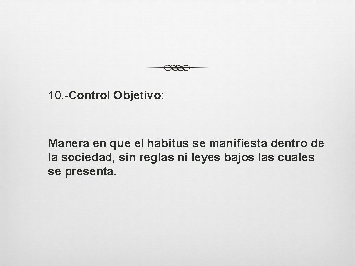 10. -Control Objetivo: Manera en que el habitus se manifiesta dentro de la sociedad,